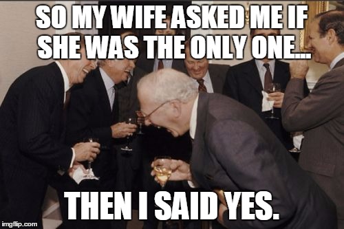 Laughing Men In Suits Meme | SO MY WIFE ASKED ME IF SHE WAS THE ONLY ONE... THEN I SAID YES. | image tagged in memes,laughing men in suits | made w/ Imgflip meme maker