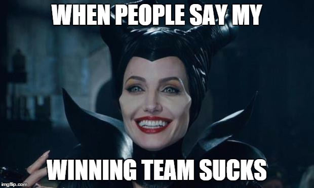 Maleficent | WHEN PEOPLE SAY MY WINNING TEAM SUCKS | image tagged in maleficent | made w/ Imgflip meme maker