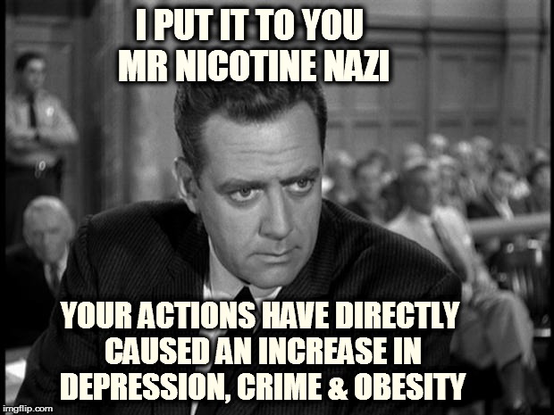 Perry mason stare | I PUT IT TO YOU MR NICOTINE NAZI YOUR ACTIONS HAVE DIRECTLY CAUSED AN INCREASE IN DEPRESSION, CRIME & OBESITY | image tagged in perry mason stare | made w/ Imgflip meme maker