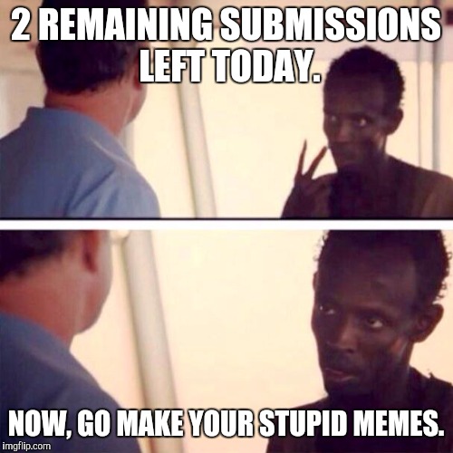 Captain Phillips - I'm The Captain Now | 2 REMAINING SUBMISSIONS LEFT TODAY. NOW, GO MAKE YOUR STUPID MEMES. | image tagged in memes,captain phillips - i'm the captain now | made w/ Imgflip meme maker