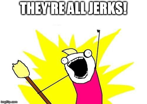 X All The Y Meme | THEY'RE ALL JERKS! | image tagged in memes,x all the y | made w/ Imgflip meme maker