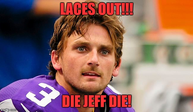 LACES OUT!!! DIE JEFF DIE! | image tagged in ace ventura,blair walsh,jeff locke,vikings,ray finkle,dan marino | made w/ Imgflip meme maker