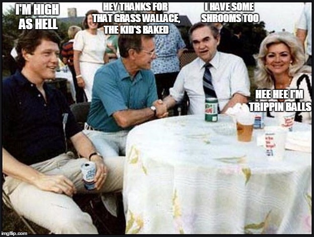 Clinton inhaled.  Thanks to GHW Bush and George Wallace. | I'M HIGH AS HELL HEY THANKS FOR THAT GRASS WALLACE, THE KID'S BAKED I HAVE SOME SHROOMS TOO HEE HEE I'M TRIPPIN BALLS | image tagged in george bush,bill clinton,george wallace,marijuana,memes,funny | made w/ Imgflip meme maker