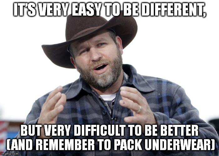 Ammon Bundy Conspiracy | IT’S VERY EASY TO BE DIFFERENT, BUT VERY DIFFICULT TO BE BETTER (AND REMEMBER TO PACK UNDERWEAR) | image tagged in ammon bundy conspiracy | made w/ Imgflip meme maker