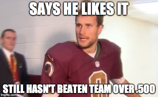 Kirk Cousins | SAYS HE LIKES IT STILL HASN'T BEATEN TEAM OVER .5OO | image tagged in kirk cousins | made w/ Imgflip meme maker