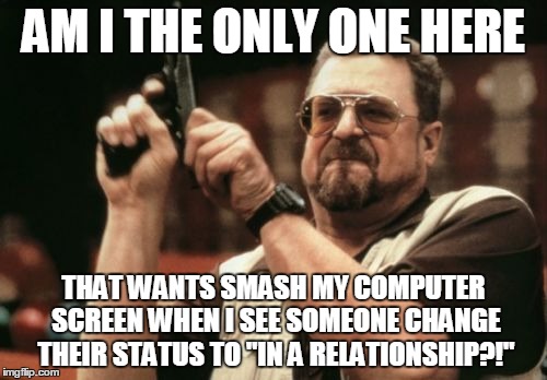 Am I The Only One Around Here Meme | AM I THE ONLY ONE HERE THAT WANTS SMASH MY COMPUTER SCREEN WHEN I SEE SOMEONE CHANGE THEIR STATUS TO "IN A RELATIONSHIP?!" | image tagged in memes,am i the only one around here | made w/ Imgflip meme maker