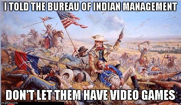 Custer's Last Stand | I TOLD THE BUREAU OF INDIAN MANAGEMENT DON'T LET THEM HAVE VIDEO GAMES | image tagged in custer's last stand | made w/ Imgflip meme maker