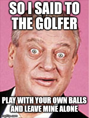 rodney dangerfield | SO I SAID TO THE GOLFER PLAY WITH YOUR OWN BALLS AND LEAVE MINE ALONE | image tagged in rodney dangerfield | made w/ Imgflip meme maker