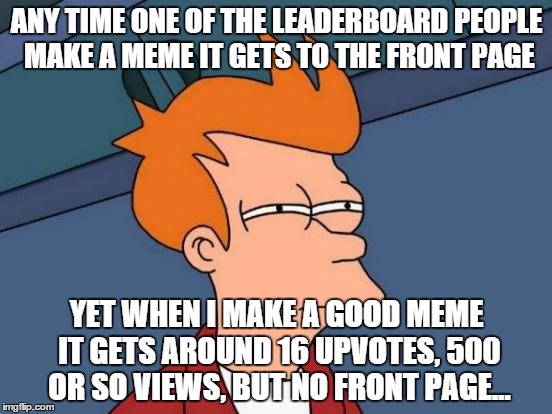 Futurama Fry | ANY TIME ONE OF THE LEADERBOARD PEOPLE MAKE A MEME IT GETS TO THE FRONT PAGE YET WHEN I MAKE A GOOD MEME IT GETS AROUND 16 UPVOTES, 500 OR S | image tagged in memes,futurama fry | made w/ Imgflip meme maker