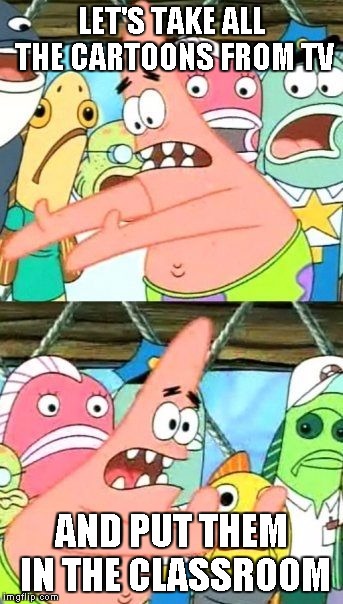 Put It Somewhere Else Patrick Meme | LET'S TAKE ALL THE CARTOONS FROM TV AND PUT THEM IN THE CLASSROOM | image tagged in memes,put it somewhere else patrick | made w/ Imgflip meme maker