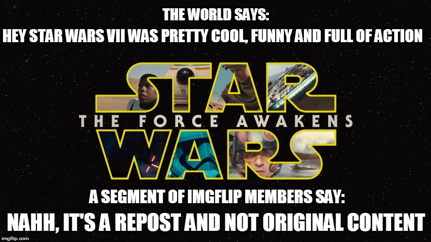 HEY STAR WARS VII WAS PRETTY COOL, FUNNY AND FULL OF ACTION NAHH, IT'S A REPOST AND NOT ORIGINAL CONTENT THE WORLD SAYS: A SEGMENT OF IMGFLI | image tagged in star wars awakens repost | made w/ Imgflip meme maker