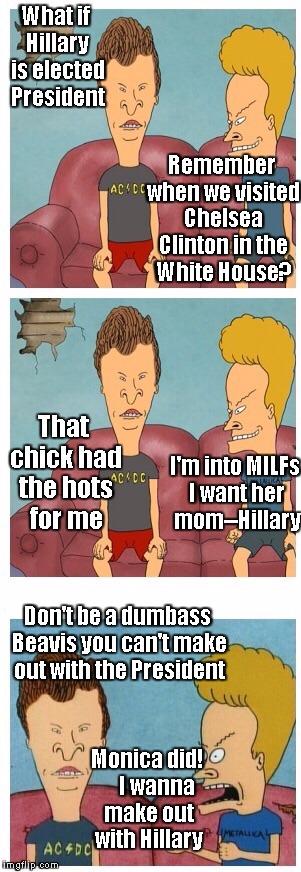 What if Hillary is elected president? | What if Hillary is elected President Remember when we visited Chelsea Clinton in the White House? That chick had the hots for me I'm into MI | image tagged in frustrated beavis,memes | made w/ Imgflip meme maker