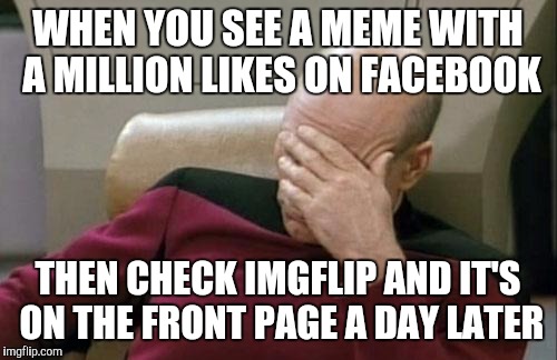 Captain Picard Facepalm Meme | WHEN YOU SEE A MEME WITH A MILLION LIKES ON FACEBOOK THEN CHECK IMGFLIP AND IT'S ON THE FRONT PAGE A DAY LATER | image tagged in memes,captain picard facepalm | made w/ Imgflip meme maker