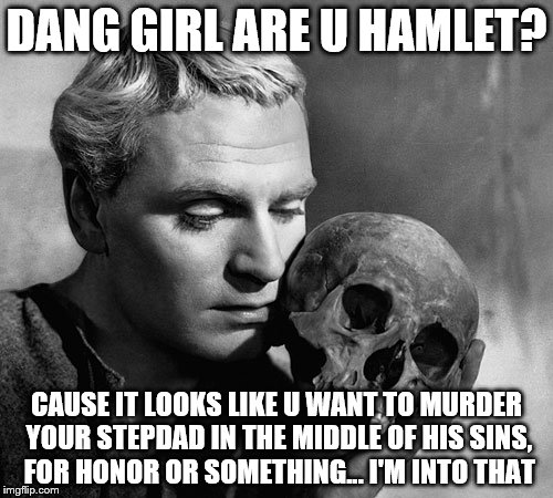 Hamlet | DANG GIRL ARE U HAMLET? CAUSE IT LOOKS LIKE U WANT TO MURDER YOUR STEPDAD IN THE MIDDLE OF HIS SINS, FOR HONOR OR SOMETHING... I'M INTO THAT | image tagged in hamlet | made w/ Imgflip meme maker