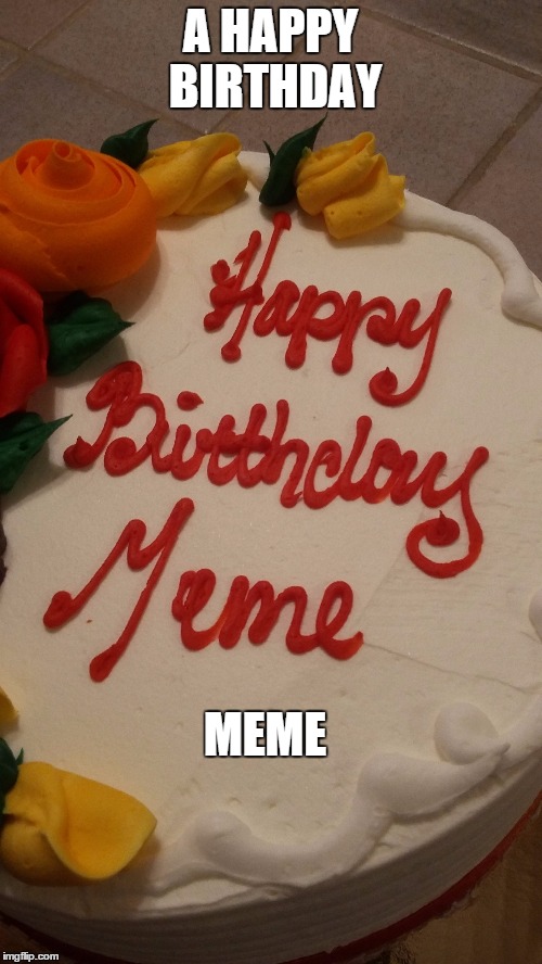 A HAPPY BIRTHDAY MEME | image tagged in cake,birthday,memes,happy,party | made w/ Imgflip meme maker