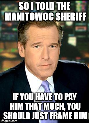 Who's gonna know? | SO I TOLD THE MANITOWOC SHERIFF IF YOU HAVE TO PAY HIM THAT MUCH, YOU SHOULD JUST FRAME HIM | image tagged in memes,brian williams was there 3 | made w/ Imgflip meme maker