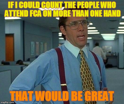 That Would Be Great Meme | IF I COULD COUNT THE PEOPLE WHO ATTEND FCA ON MORE THAN ONE HAND THAT WOULD BE GREAT | image tagged in memes,that would be great | made w/ Imgflip meme maker