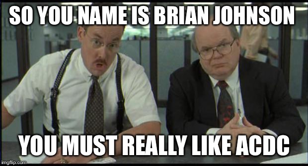 Office Space Bobs | SO YOU NAME IS BRIAN JOHNSON YOU MUST REALLY LIKE ACDC | image tagged in office space bobs | made w/ Imgflip meme maker