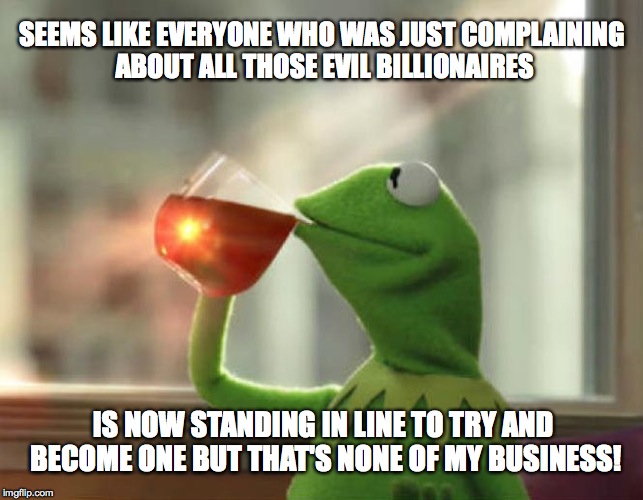 But That's None Of My Business (Neutral) | SEEMS LIKE EVERYONE WHO WAS JUST COMPLAINING ABOUT ALL THOSE EVIL BILLIONAIRES IS NOW STANDING IN LINE TO TRY AND BECOME ONE BUT THAT'S NONE | image tagged in memes,but thats none of my business neutral | made w/ Imgflip meme maker