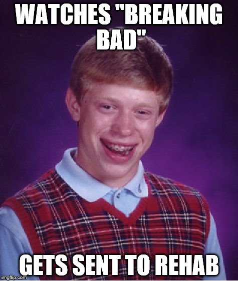 Bad Luck Brian Meme | WATCHES "BREAKING BAD" GETS SENT TO REHAB | image tagged in memes,bad luck brian | made w/ Imgflip meme maker