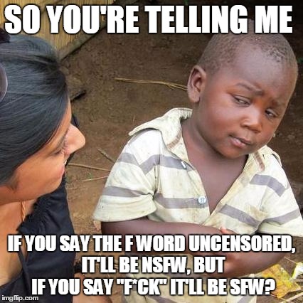 Third World Skeptical Kid Meme | SO YOU'RE TELLING ME IF YOU SAY THE F WORD UNCENSORED, IT'LL BE NSFW, BUT IF YOU SAY "F*CK" IT'LL BE SFW? | image tagged in memes,third world skeptical kid,f word,fuck,nsfw | made w/ Imgflip meme maker