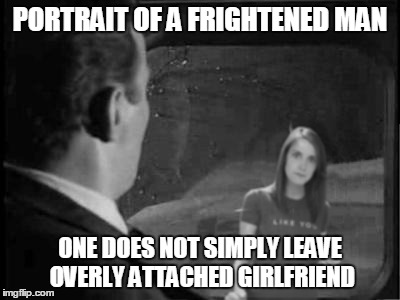 Nightmare at 20,000 Feet | PORTRAIT OF A FRIGHTENED MAN ONE DOES NOT SIMPLY LEAVE OVERLY ATTACHED GIRLFRIEND | image tagged in memes,overly attached girlfriend,twilight zone | made w/ Imgflip meme maker