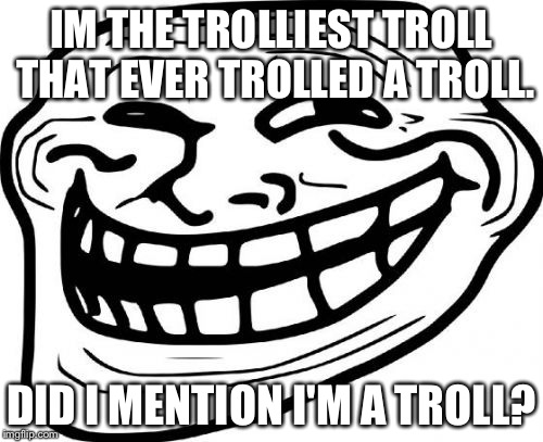 Troll Face Meme | IM THE TROLLIEST TROLL THAT EVER TROLLED A TROLL. DID I MENTION I'M A TROLL? | image tagged in memes,troll face | made w/ Imgflip meme maker