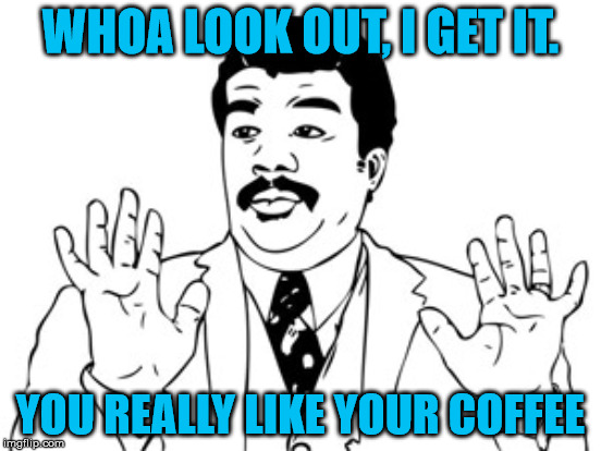 WHOA LOOK OUT, I GET IT. YOU REALLY LIKE YOUR COFFEE | made w/ Imgflip meme maker
