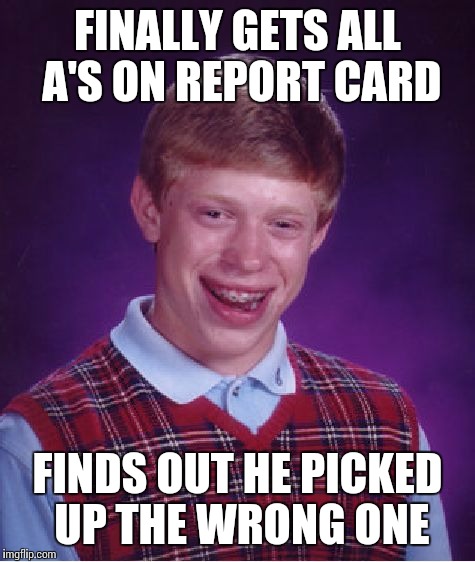 Bad Luck Brian Meme | FINALLY GETS ALL A'S ON REPORT CARD FINDS OUT HE PICKED UP THE WRONG ONE | image tagged in memes,bad luck brian | made w/ Imgflip meme maker