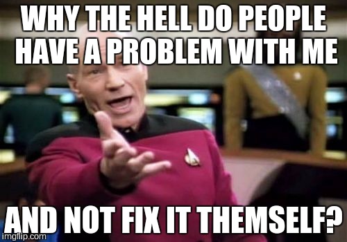 Picard Wtf | WHY THE HELL DO PEOPLE HAVE A PROBLEM WITH ME AND NOT FIX IT THEMSELF? | image tagged in memes,picard wtf | made w/ Imgflip meme maker