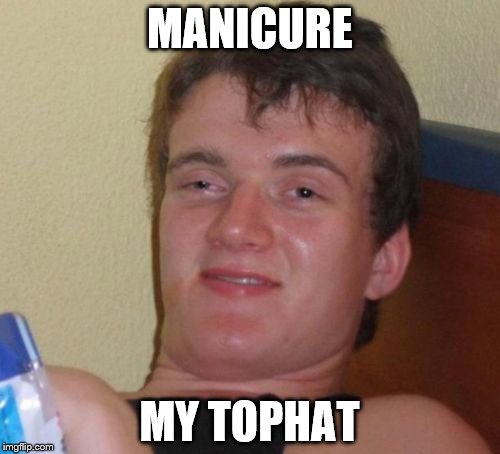 10 Guy Meme | MANICURE MY TOPHAT | image tagged in memes,10 guy | made w/ Imgflip meme maker