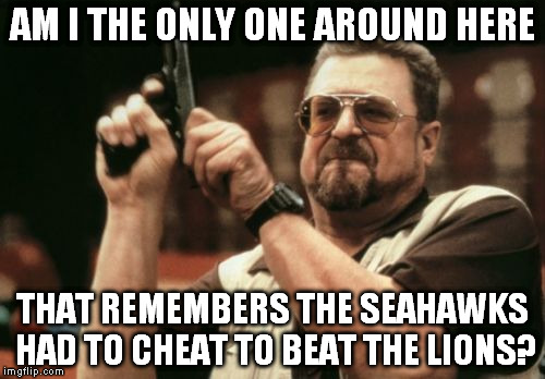 Am I The Only One Around Here Meme | AM I THE ONLY ONE AROUND HERE THAT REMEMBERS THE SEAHAWKS HAD TO CHEAT TO BEAT THE LIONS? | image tagged in memes,am i the only one around here | made w/ Imgflip meme maker