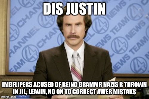 Rn Bergundi | DIS JUSTIN IMGFLIPERS ACUSED OF BEING GRAMMR NAZIS R THROWN IN JIL, LEAVIN, NO ON TO CORRECT AWER MISTAKS | image tagged in memes,ron burgundy | made w/ Imgflip meme maker