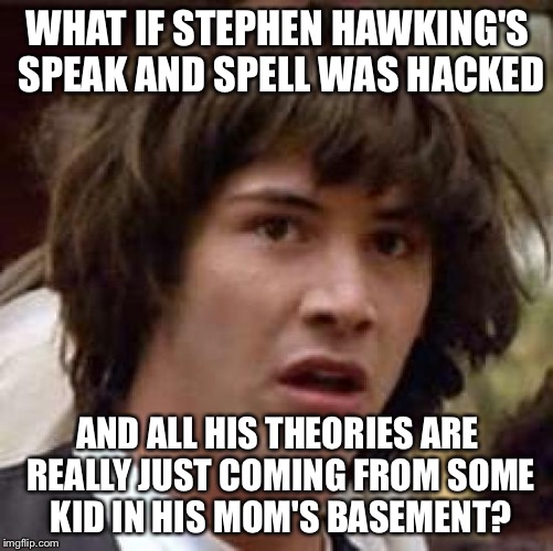 Conspiracy Keanu Meme | WHAT IF STEPHEN HAWKING'S SPEAK AND SPELL WAS HACKED AND ALL HIS THEORIES ARE REALLY JUST COMING FROM SOME KID IN HIS MOM'S BASEMENT? | image tagged in memes,conspiracy keanu | made w/ Imgflip meme maker