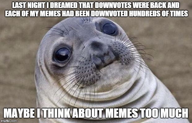 True story | LAST NIGHT I DREAMED THAT DOWNVOTES WERE BACK AND EACH OF MY MEMES HAD BEEN DOWNVOTED HUNDREDS OF TIMES MAYBE I THINK ABOUT MEMES TOO MUCH | image tagged in memes,awkward moment sealion,nightmare,downvotes,psychology | made w/ Imgflip meme maker