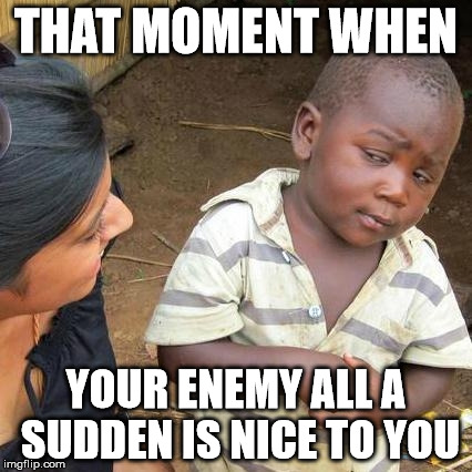 Third World Skeptical Kid Meme | THAT MOMENT WHEN YOUR ENEMY ALL A SUDDEN IS NICE TO YOU | image tagged in memes,third world skeptical kid | made w/ Imgflip meme maker