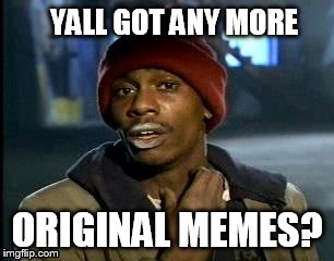 scrolling the front page like | YALL GOT ANY MORE ORIGINAL MEMES? | image tagged in memes,yall got any more of | made w/ Imgflip meme maker