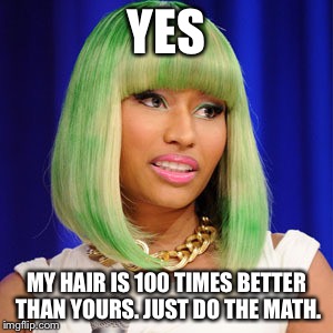 Nicki Says... | YES MY HAIR IS 100 TIMES BETTER THAN YOURS. JUST DO THE MATH. | image tagged in nikki minaj | made w/ Imgflip meme maker