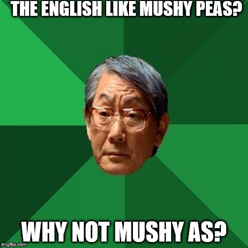 Seriously, what's the deal with mushy peas anyways? | THE ENGLISH LIKE MUSHY PEAS? WHY NOT MUSHY AS? | image tagged in memes,high expectations asian father | made w/ Imgflip meme maker