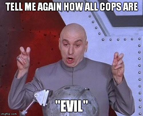 Dr Evil Laser Meme | TELL ME AGAIN HOW ALL COPS ARE "EVIL" | image tagged in memes,dr evil laser | made w/ Imgflip meme maker