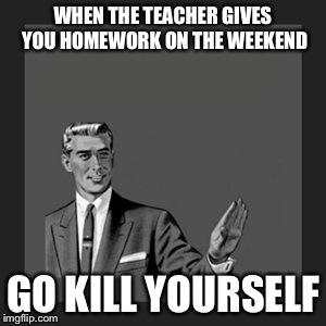 Kill Yourself Guy | WHEN THE TEACHER GIVES YOU HOMEWORK ON THE WEEKEND GO KILL YOURSELF | image tagged in memes,kill yourself guy | made w/ Imgflip meme maker