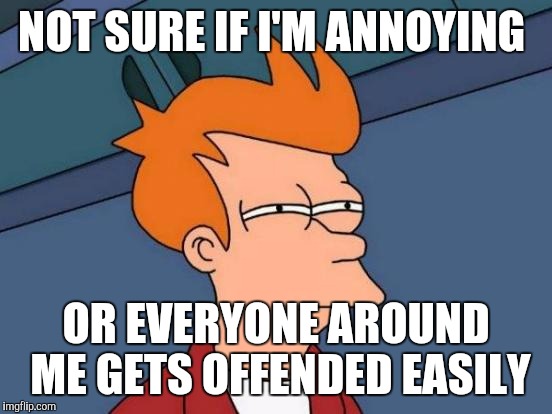 Futurama Fry | NOT SURE IF I'M ANNOYING OR EVERYONE AROUND ME GETS OFFENDED EASILY | image tagged in memes,futurama fry | made w/ Imgflip meme maker