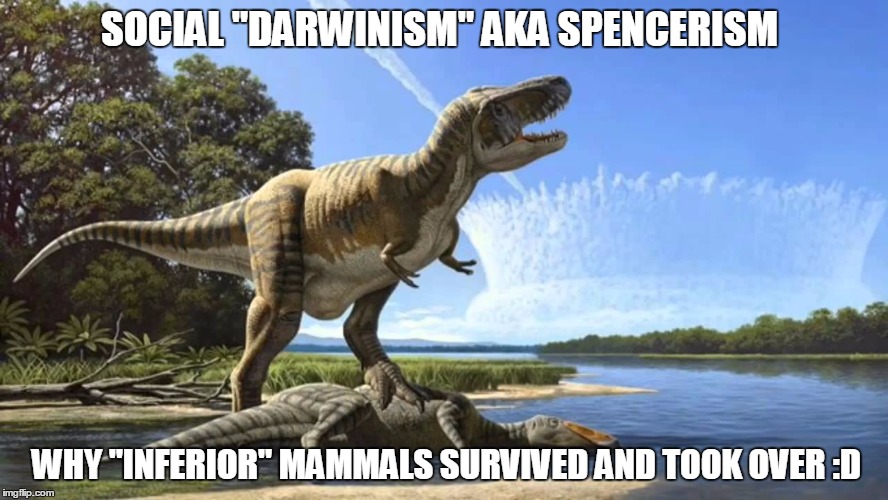 End of Dinosaurs | SOCIAL "DARWINISM" AKA SPENCERISM WHY "INFERIOR" MAMMALS SURVIVED AND TOOK OVER :D | image tagged in end of dinosaurs | made w/ Imgflip meme maker