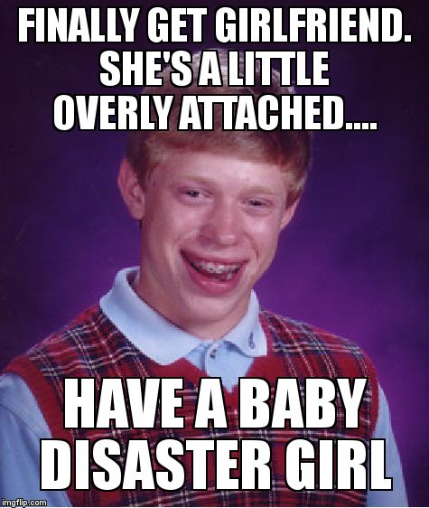 His new father-in-law wants to know if he's the only one around here..... | FINALLY GET GIRLFRIEND.  SHE'S A LITTLE OVERLY ATTACHED.... HAVE A BABY  DISASTER GIRL | image tagged in memes,bad luck brian,disaster girl | made w/ Imgflip meme maker