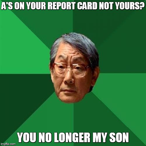 High Expectations Asian Father Meme | A'S ON YOUR REPORT CARD NOT YOURS? YOU NO LONGER MY SON | image tagged in memes,high expectations asian father | made w/ Imgflip meme maker