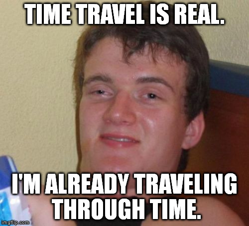 Technically, you are correct, 10 Guy. | TIME TRAVEL IS REAL. I'M ALREADY TRAVELING THROUGH TIME. | image tagged in memes,10 guy | made w/ Imgflip meme maker