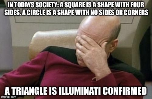 Captain Picard Facepalm | IN TODAYS SOCIETY: A SQUARE IS A SHAPE WITH FOUR SIDES. A CIRCLE IS A SHAPE WITH NO SIDES OR CORNERS A TRIANGLE IS ILLUMINATI CONFIRMED | image tagged in memes,captain picard facepalm | made w/ Imgflip meme maker