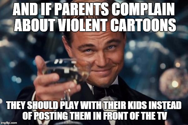 Leonardo Dicaprio Cheers Meme | AND IF PARENTS COMPLAIN ABOUT VIOLENT CARTOONS THEY SHOULD PLAY WITH THEIR KIDS INSTEAD OF POSTING THEM IN FRONT OF THE TV | image tagged in memes,leonardo dicaprio cheers | made w/ Imgflip meme maker