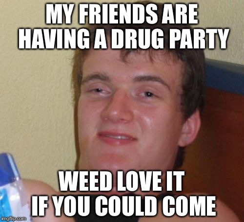 10 Guy Meme | MY FRIENDS ARE HAVING A DRUG PARTY WEED LOVE IT IF YOU COULD COME | image tagged in memes,10 guy | made w/ Imgflip meme maker