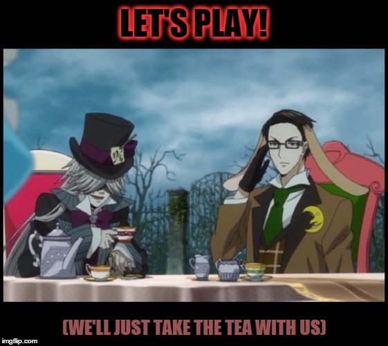 Mad Hatter's Tea Party, Will and Undertaker, Kuroshitsuji (Black | LET'S PLAY! (WE'LL JUST TAKE THE TEA WITH US) | image tagged in mad hatter's tea party will and undertaker kuroshitsuji (black | made w/ Imgflip meme maker